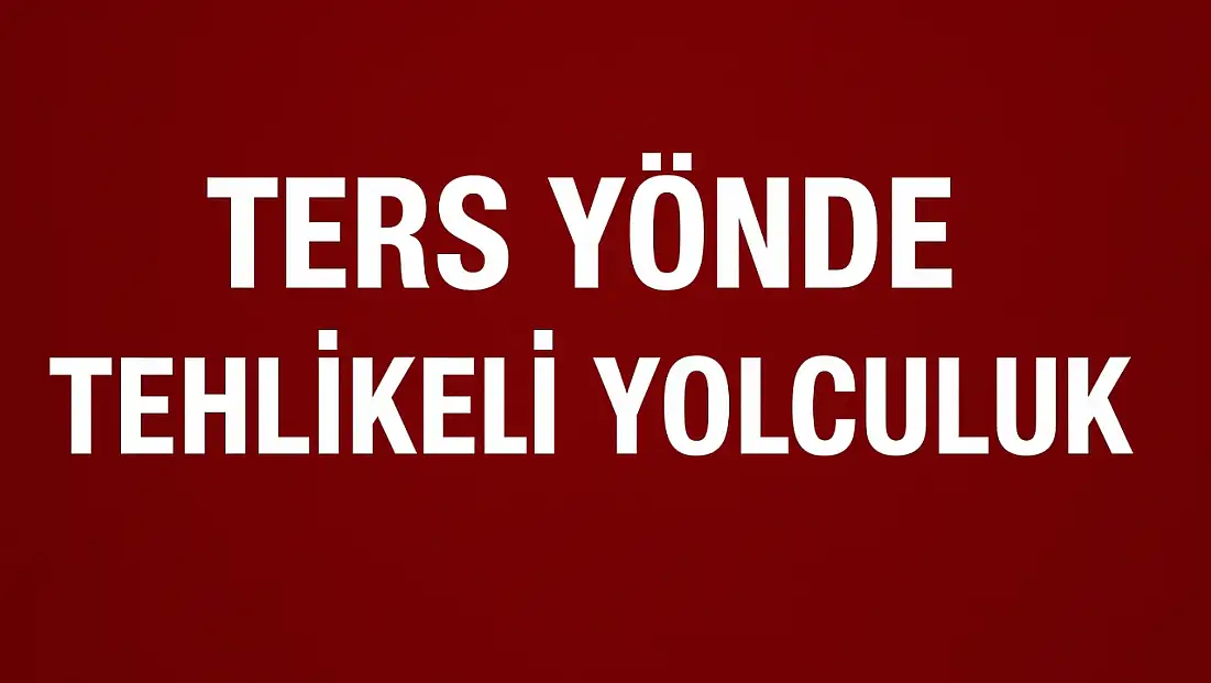 Ters yönde tehlikeli yolculuk