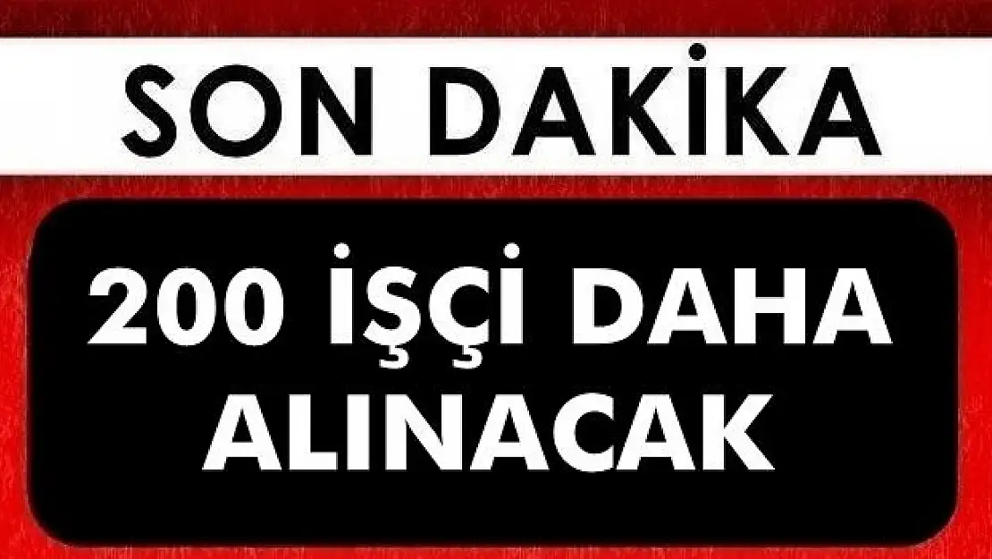 200 işçi daha alınacak, işte başvuru tarihi