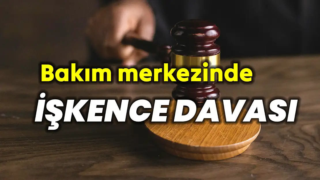 Bakım merkezinde işkence davası