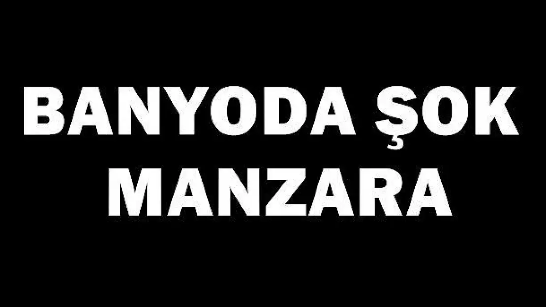 Banyoda şok manzara