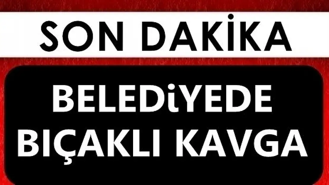 Belediyede bıçaklı kavga!