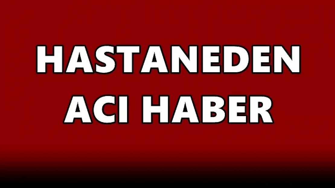 Hastaneden acı haber!