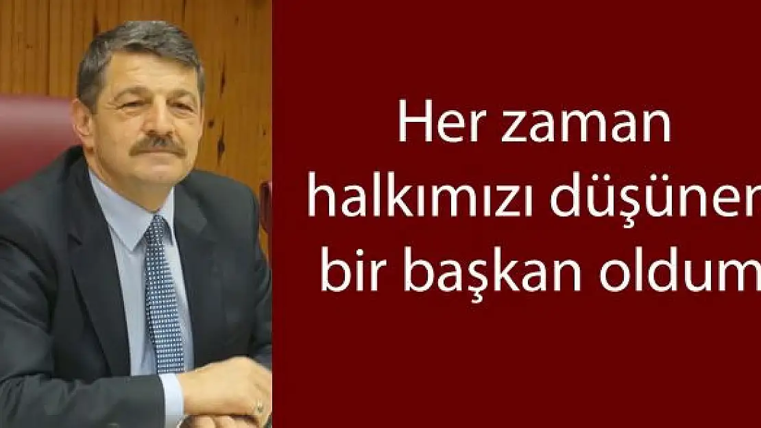 Her zaman halkımızı düşünen bir başkan oldum