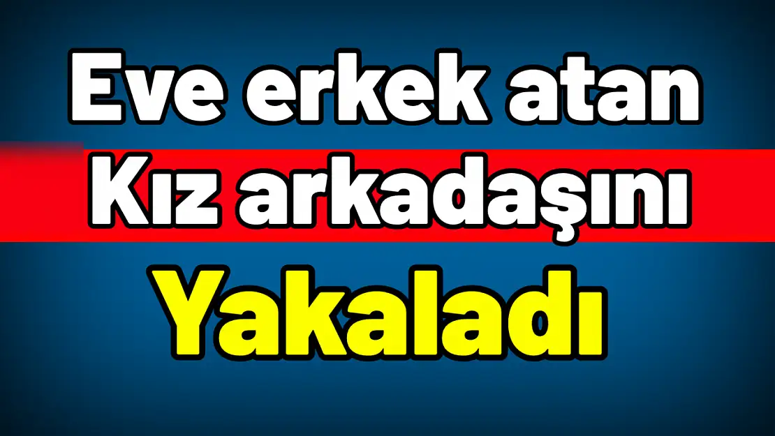 Kız arkadaşını başka erkekle yakaladı