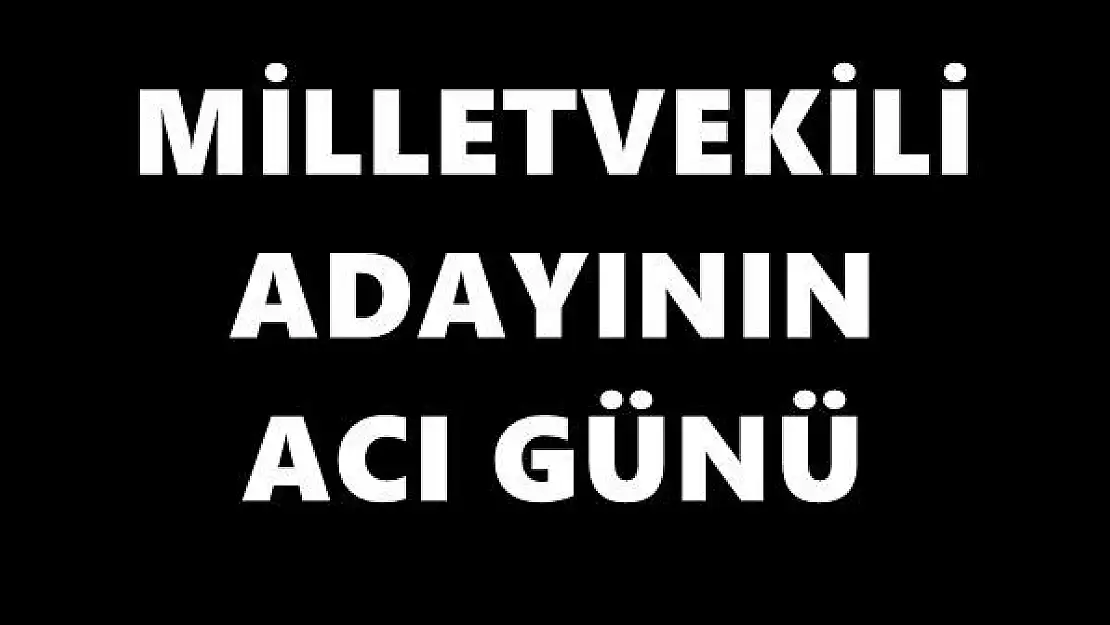 Milletvekili adayının acı günü