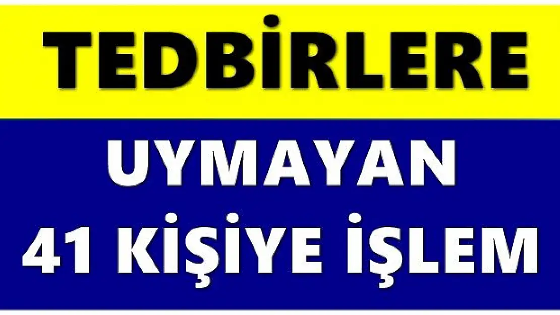 Tedbirlere uymayan 41 kişiye işlem