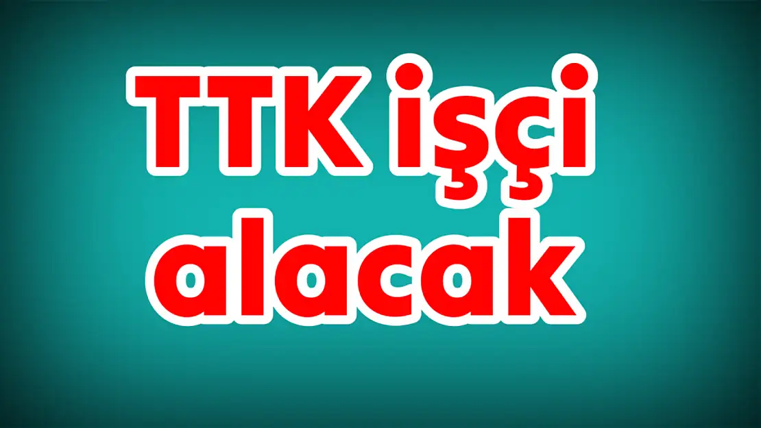 TTK'ya işçi alınacak, işte şartlar