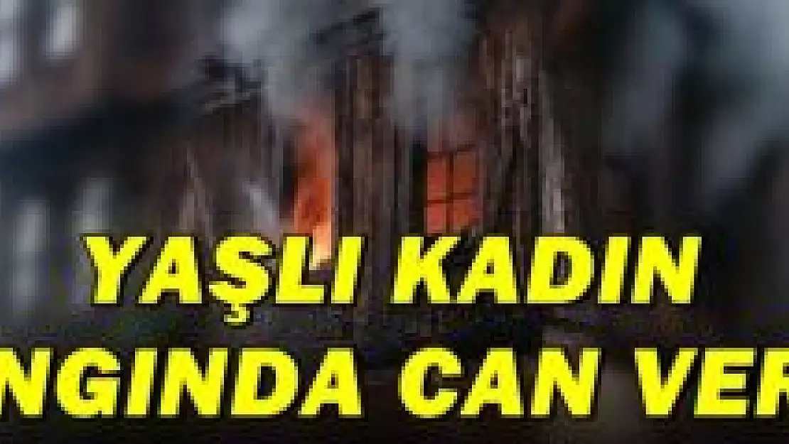 Yaşlı kadın yangında hayatını kaybetti
