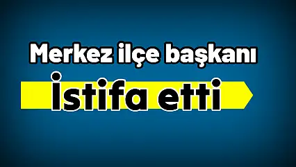 Merkez ilçe başkanı istifa etti