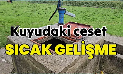 Kuyudaki ceset olayında sıcak gelişme