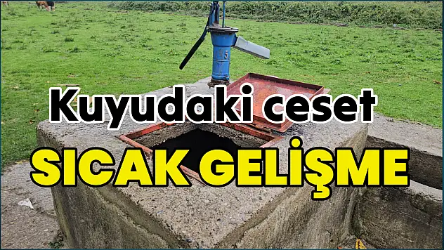 Kuyudaki ceset olayında sıcak gelişme