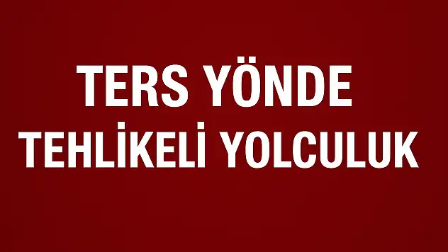 Ters yönde tehlikeli yolculuk