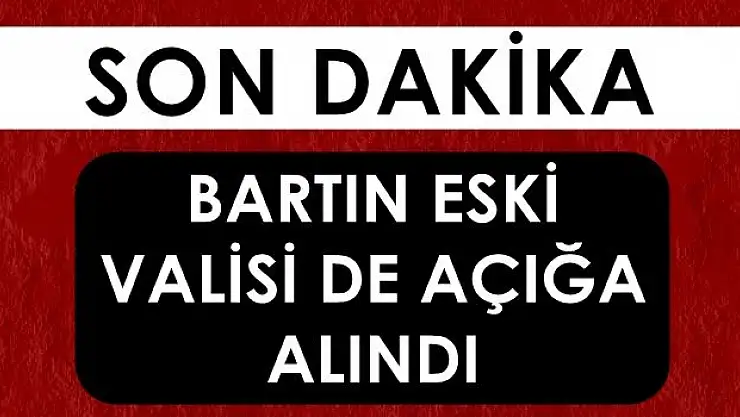 Bartın eski valisi de açığa alındı