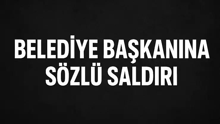 Belediye Başkanı'na sözlü saldırı
