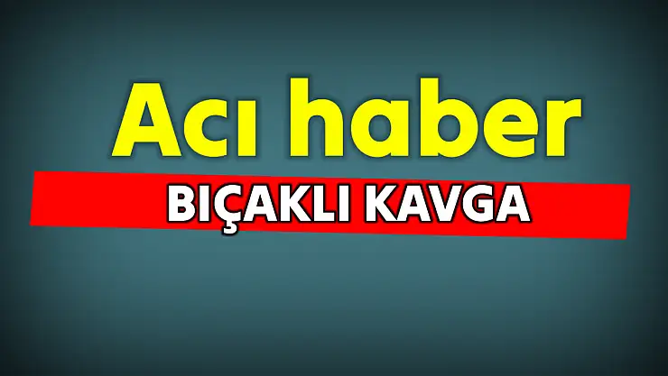Bıçaklı kavgadan acı haber