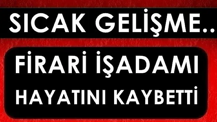 Firari iş adamı hayatını kaybetti!
