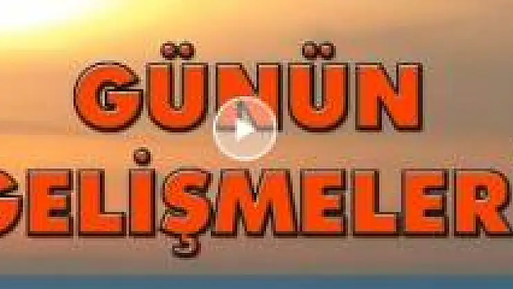 Günün önemli gelişmeleri