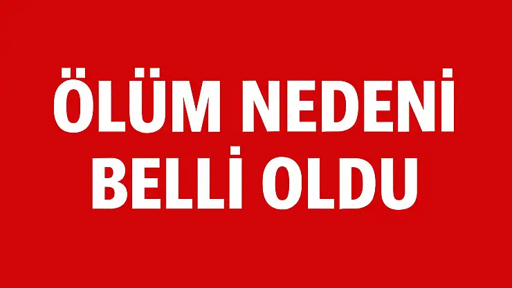 Ölüm nedeni belli oldu
