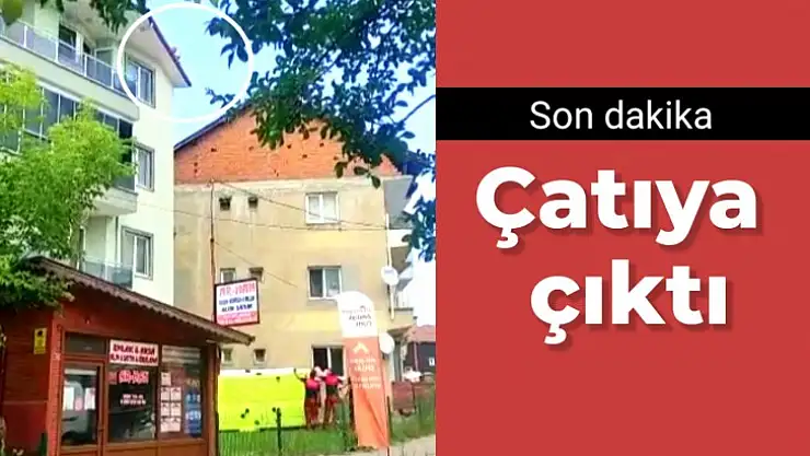 Son dakika, çatıya çıktı