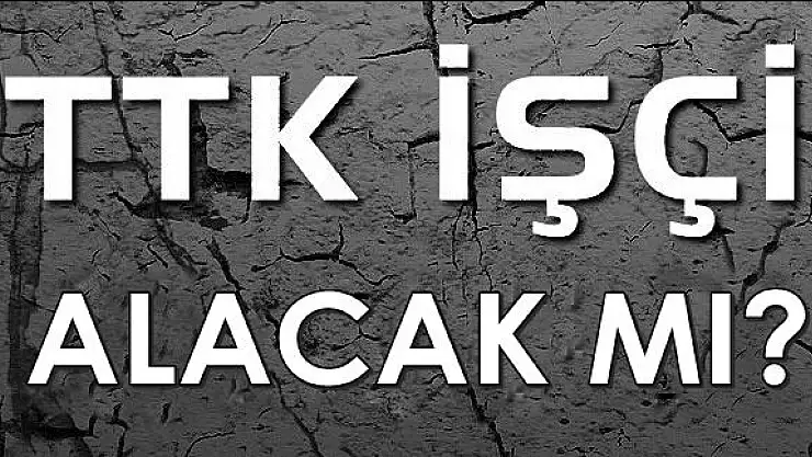 TTK'ya işçi alınacak mı?