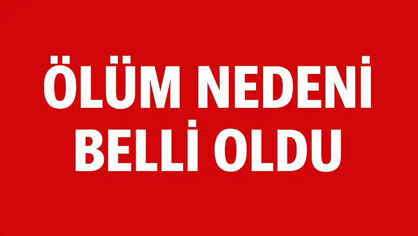 Ölüm nedeni belli oldu