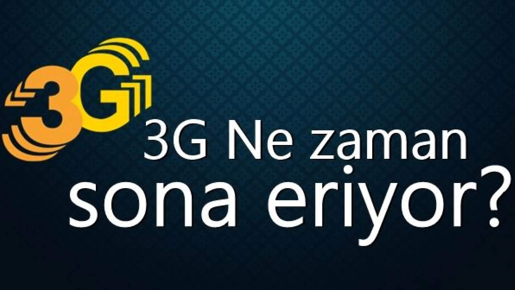 3G'nin son kullanım tarihi açıklandı!